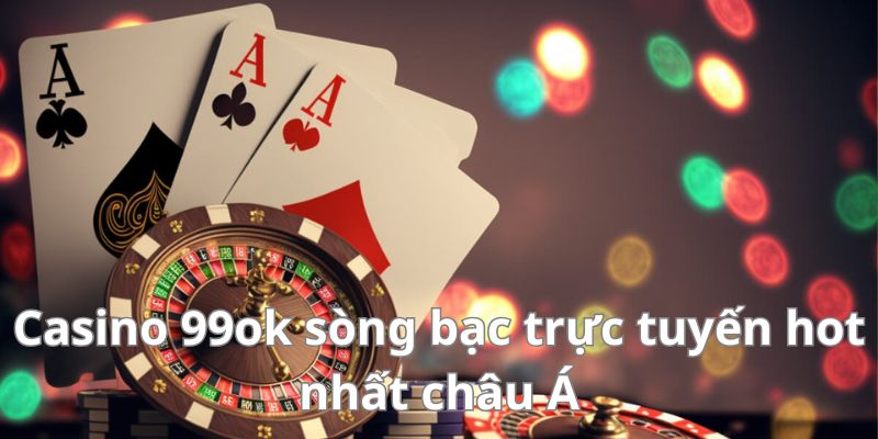 Tìm hiểu về sảnh casino 99ok hot nhất châu á