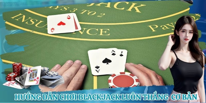 Hướng dẫn cách chơi Blackjack luôn thắng dễ áp dụng