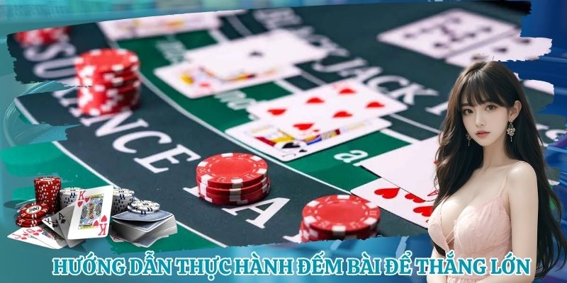 Hướng dẫn thực hành đếm bài để thắng lớn khi chơi Blackjack 