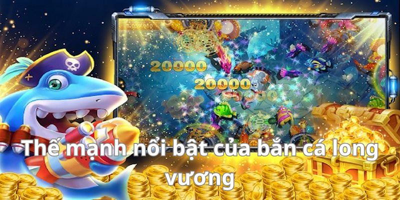 Thế mạnh nổi bật tại bắn cá long vương